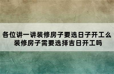 各位讲一讲装修房子要选日子开工么 装修房子需要选择吉日开工吗